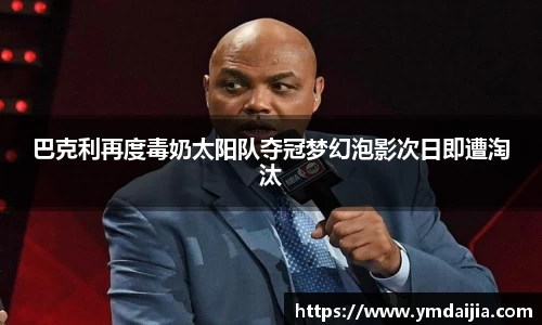 巴克利再度毒奶太阳队夺冠梦幻泡影次日即遭淘汰
