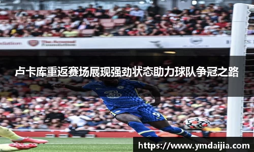 卢卡库重返赛场展现强劲状态助力球队争冠之路