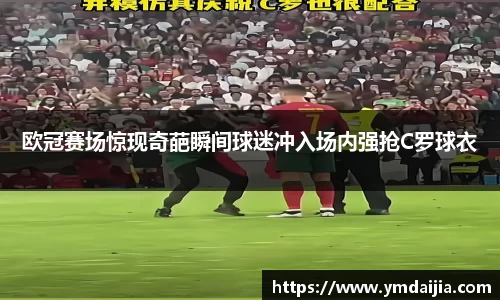 欧冠赛场惊现奇葩瞬间球迷冲入场内强抢C罗球衣