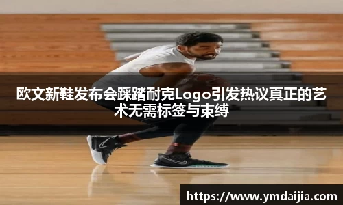 欧文新鞋发布会踩踏耐克Logo引发热议真正的艺术无需标签与束缚