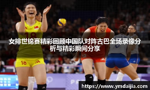 女排世锦赛精彩回顾中国队对阵古巴全场录像分析与精彩瞬间分享