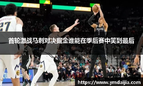 首轮激战马刺对决掘金谁能在季后赛中笑到最后