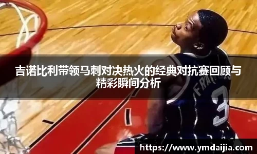 吉诺比利带领马刺对决热火的经典对抗赛回顾与精彩瞬间分析
